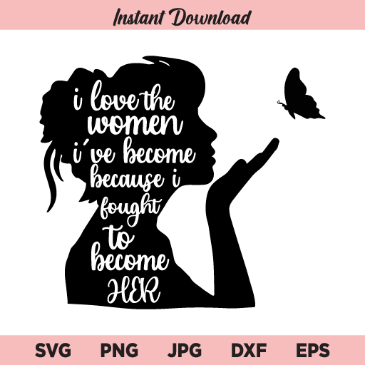 Download I Love The Woman I Ve Become Because I Fought To Become Her Svg Png Dxf Cricut Cut File Clipart Silhouette Buy Svg Designs